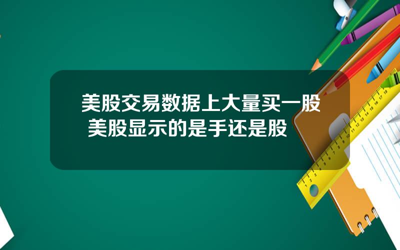 美股交易数据上大量买一股 美股显示的是手还是股